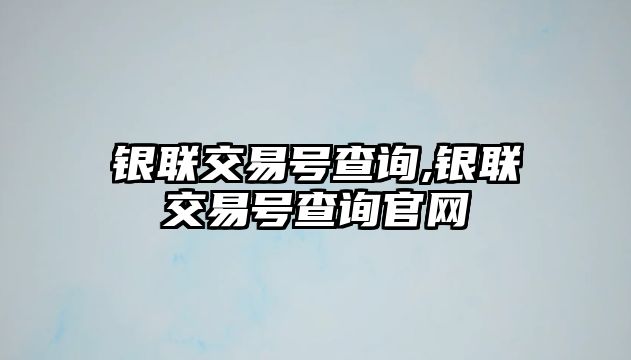 銀聯(lián)交易號(hào)查詢,銀聯(lián)交易號(hào)查詢官網(wǎng)