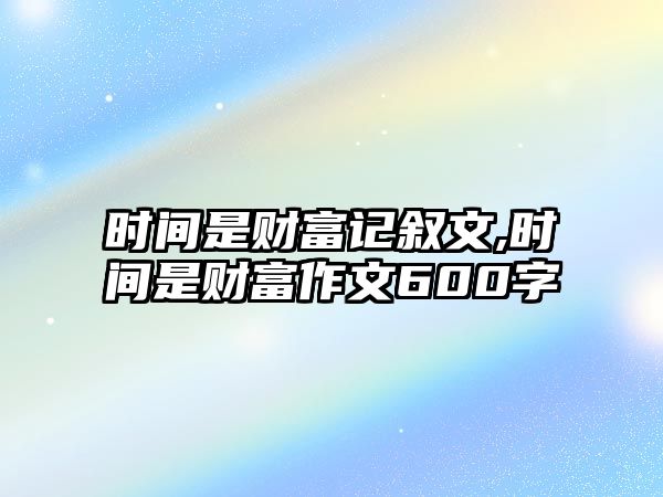 時(shí)間是財(cái)富記敘文,時(shí)間是財(cái)富作文600字