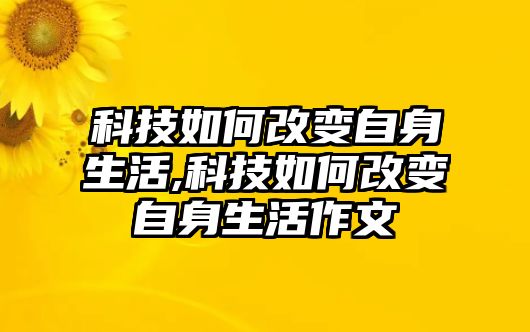 科技如何改變自身生活,科技如何改變自身生活作文