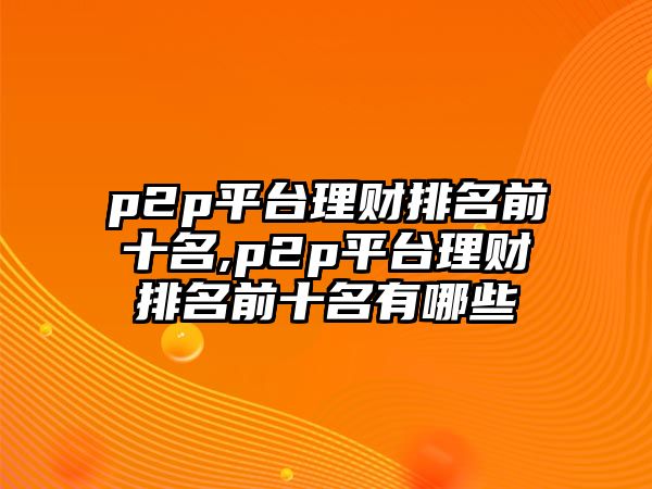 p2p平臺理財排名前十名,p2p平臺理財排名前十名有哪些