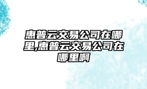 惠普云交易公司在哪里,惠普云交易公司在哪里啊