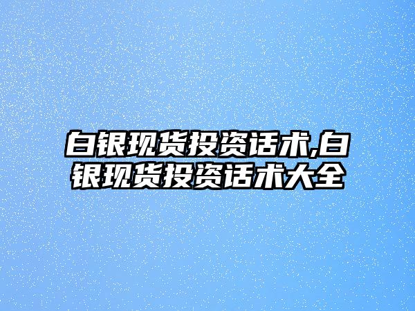 白銀現(xiàn)貨投資話術(shù),白銀現(xiàn)貨投資話術(shù)大全