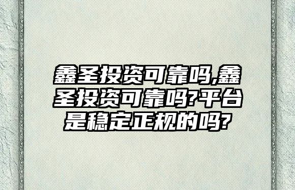 鑫圣投資可靠嗎,鑫圣投資可靠嗎?平臺是穩(wěn)定正規(guī)的嗎?