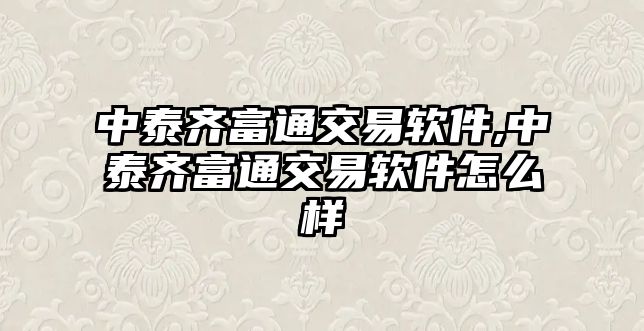 中泰齊富通交易軟件,中泰齊富通交易軟件怎么樣