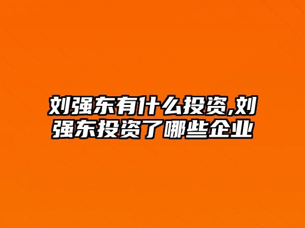 劉強東有什么投資,劉強東投資了哪些企業(yè)