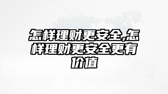 怎樣理財(cái)更安全,怎樣理財(cái)更安全更有價(jià)值