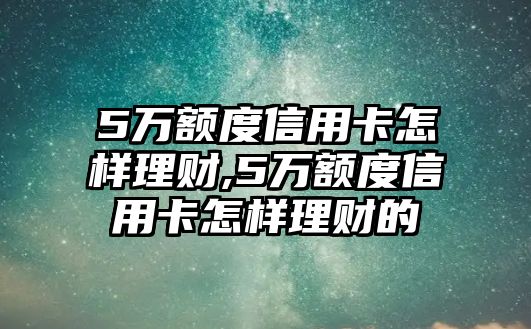 5萬額度信用卡怎樣理財,5萬額度信用卡怎樣理財?shù)? class=