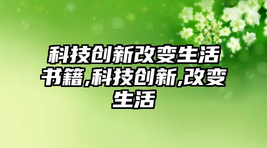 科技創(chuàng)新改變生活書(shū)籍,科技創(chuàng)新,改變生活