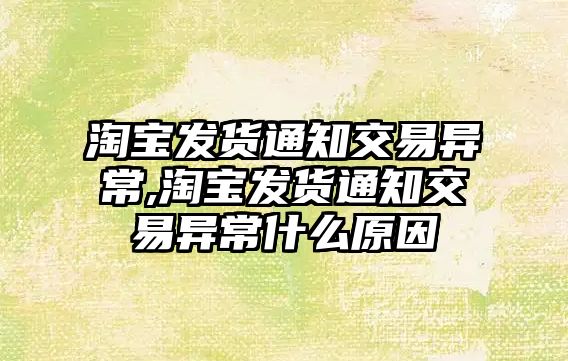 淘寶發(fā)貨通知交易異常,淘寶發(fā)貨通知交易異常什么原因