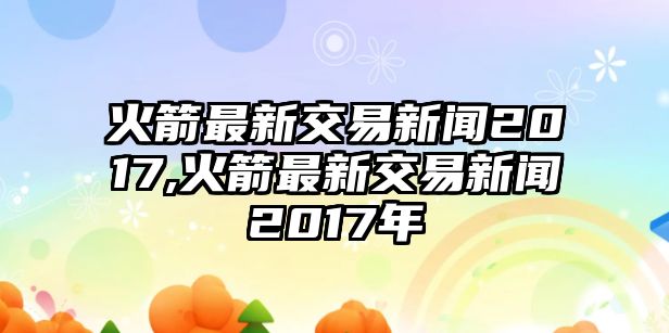 火箭最新交易新聞2017,火箭最新交易新聞2017年