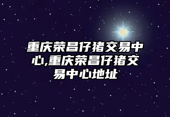 重慶榮昌仔豬交易中心,重慶榮昌仔豬交易中心地址