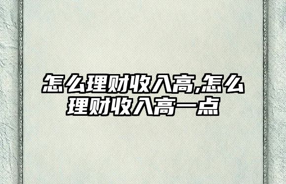 怎么理財收入高,怎么理財收入高一點