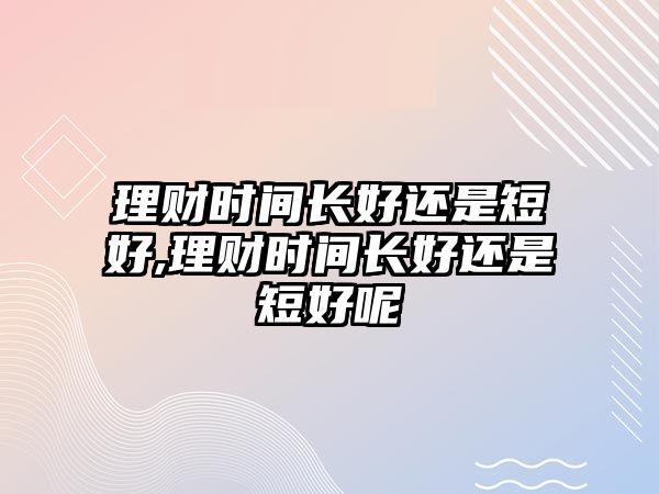 理財時間長好還是短好,理財時間長好還是短好呢