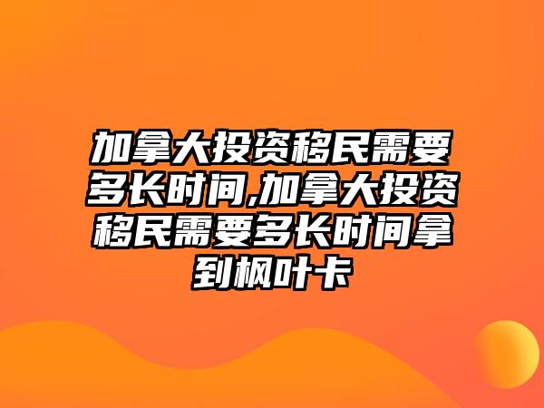 加拿大投資移民需要多長時間,加拿大投資移民需要多長時間拿到楓葉卡