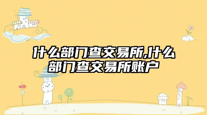 什么部門查交易所,什么部門查交易所賬戶