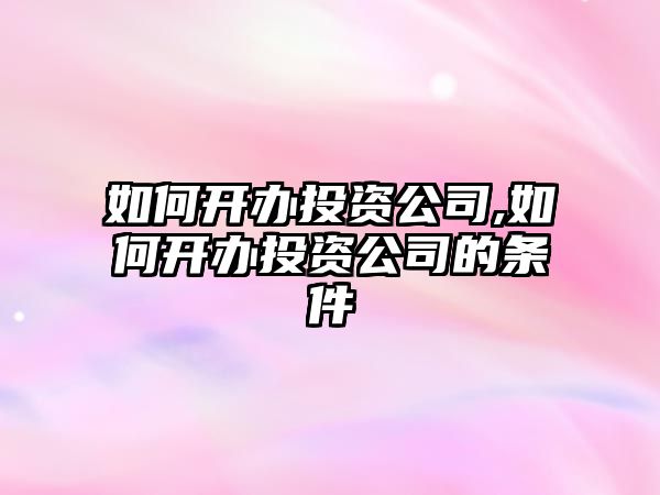 如何開辦投資公司,如何開辦投資公司的條件