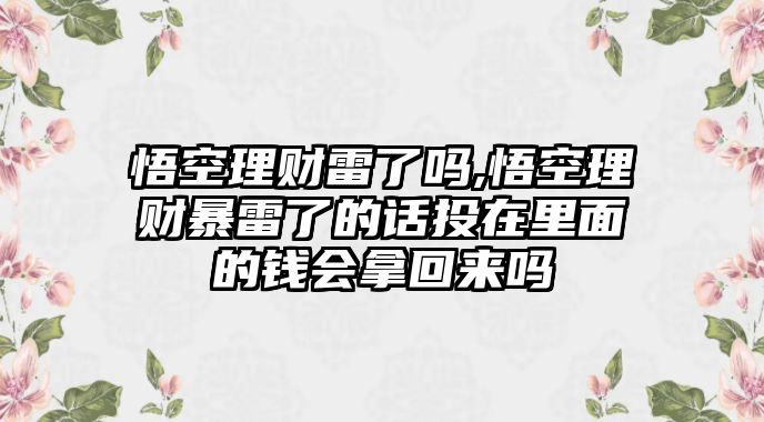 悟空理財雷了嗎,悟空理財暴雷了的話投在里面的錢會拿回來嗎