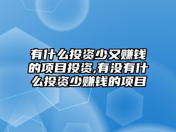 有什么投資少又賺錢的項(xiàng)目投資,有沒有什么投資少賺錢的項(xiàng)目