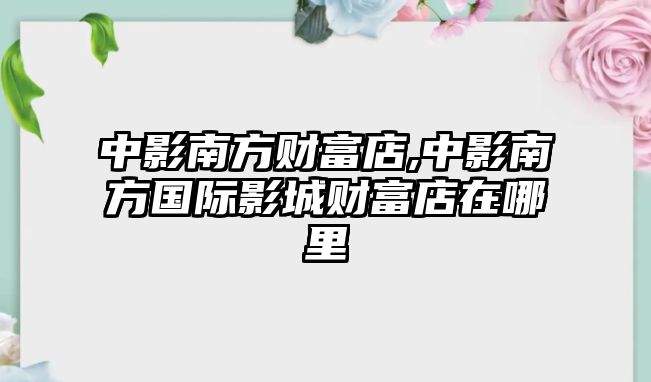 中影南方財(cái)富店,中影南方國(guó)際影城財(cái)富店在哪里