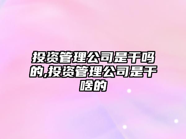 投資管理公司是干嗎的,投資管理公司是干啥的