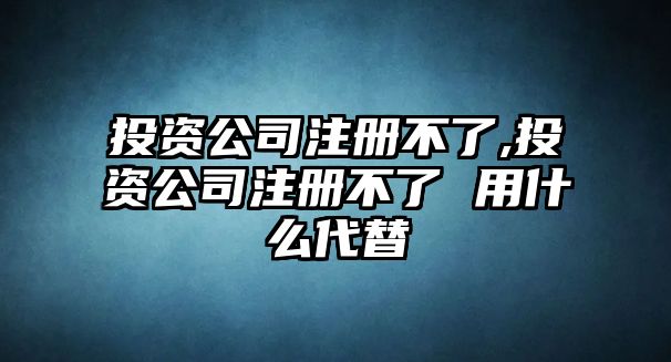 投資公司注冊不了,投資公司注冊不了 用什么代替