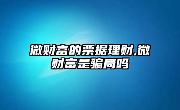 微財富的票據(jù)理財,微財富是騙局嗎