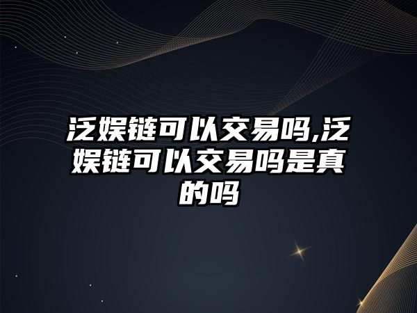 泛娛鏈可以交易嗎,泛娛鏈可以交易嗎是真的嗎