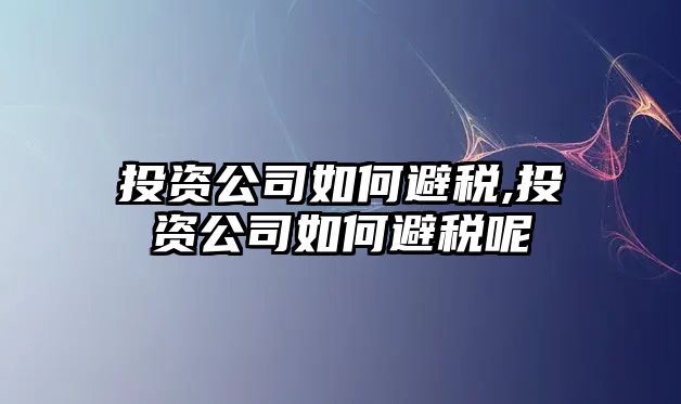 投資公司如何避稅,投資公司如何避稅呢