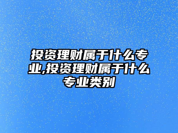 投資理財(cái)屬于什么專業(yè),投資理財(cái)屬于什么專業(yè)類別