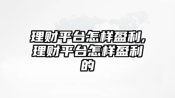 理財平臺怎樣盈利,理財平臺怎樣盈利的