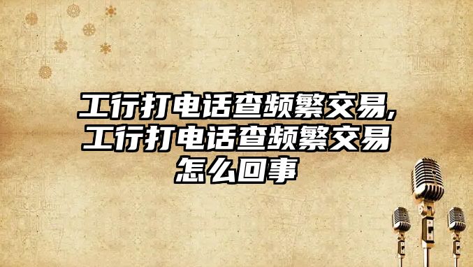 工行打電話查頻繁交易,工行打電話查頻繁交易怎么回事