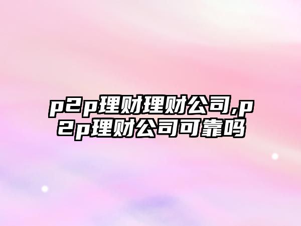 p2p理財理財公司,p2p理財公司可靠嗎