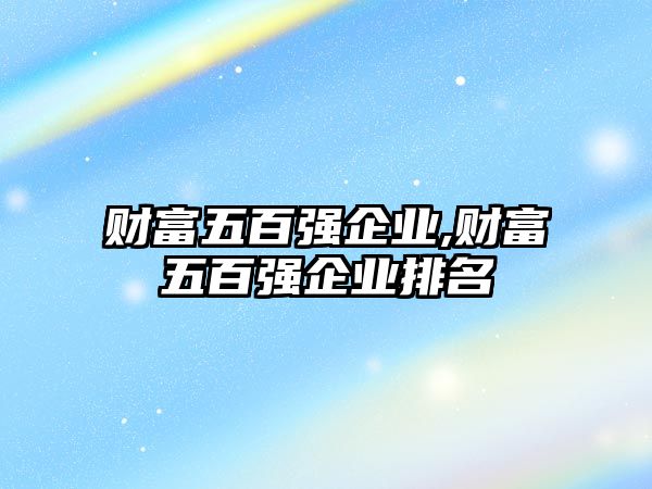 財富五百強企業(yè),財富五百強企業(yè)排名