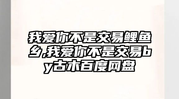 我愛你不是交易鯉魚鄉(xiāng),我愛你不是交易by古木百度網(wǎng)盤