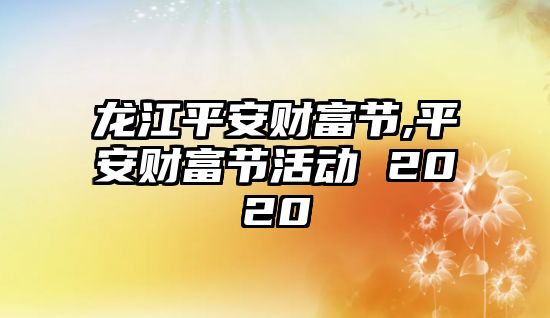 龍江平安財(cái)富節(jié),平安財(cái)富節(jié)活動(dòng) 2020