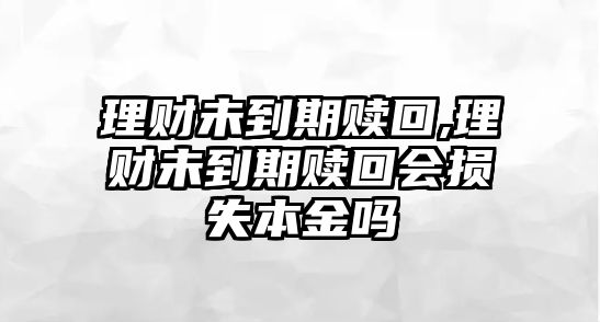 理財(cái)未到期贖回,理財(cái)未到期贖回會損失本金嗎