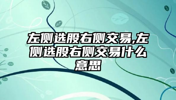 左側(cè)選股右側(cè)交易,左側(cè)選股右側(cè)交易什么意思