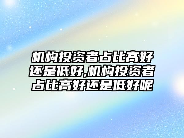 機構(gòu)投資者占比高好還是低好,機構(gòu)投資者占比高好還是低好呢