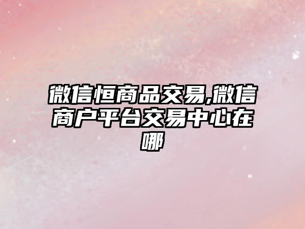 微信恒商品交易,微信商戶平臺(tái)交易中心在哪