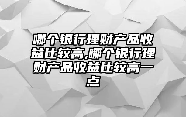 哪個銀行理財產品收益比較高,哪個銀行理財產品收益比較高一點