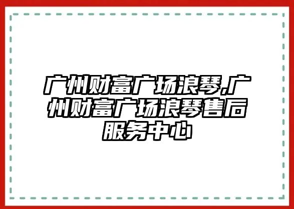 廣州財富廣場浪琴,廣州財富廣場浪琴售后服務中心