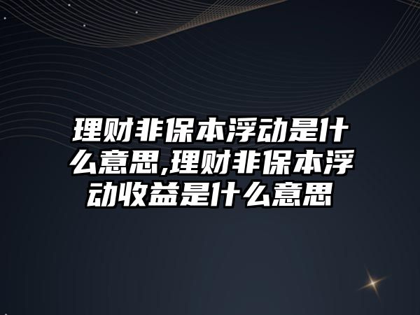 理財非保本浮動是什么意思,理財非保本浮動收益是什么意思