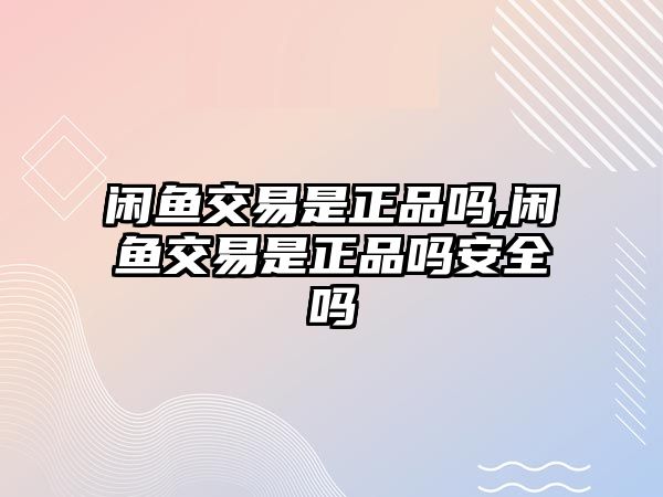 閑魚交易是正品嗎,閑魚交易是正品嗎安全嗎