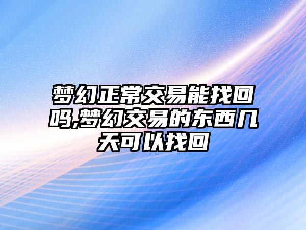 夢(mèng)幻正常交易能找回嗎,夢(mèng)幻交易的東西幾天可以找回