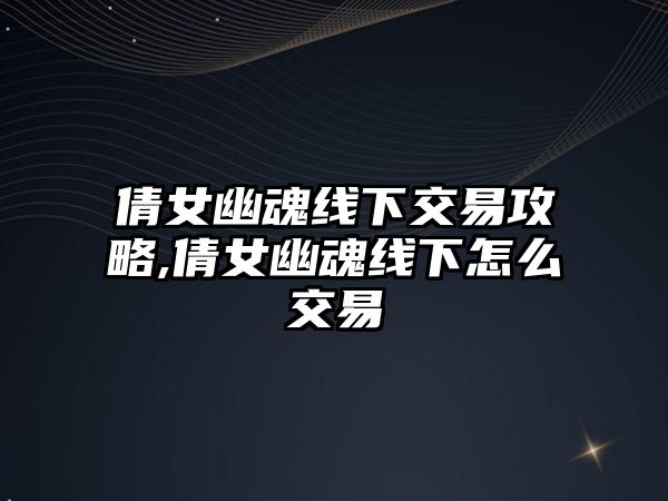 倩女幽魂線下交易攻略,倩女幽魂線下怎么交易