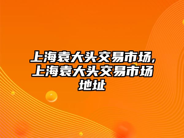 上海袁大頭交易市場(chǎng),上海袁大頭交易市場(chǎng)地址