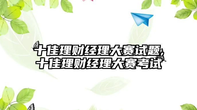 十佳理財經(jīng)理大賽試題,十佳理財經(jīng)理大賽考試