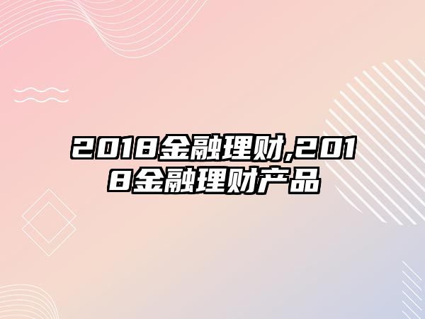 2018金融理財,2018金融理財產(chǎn)品