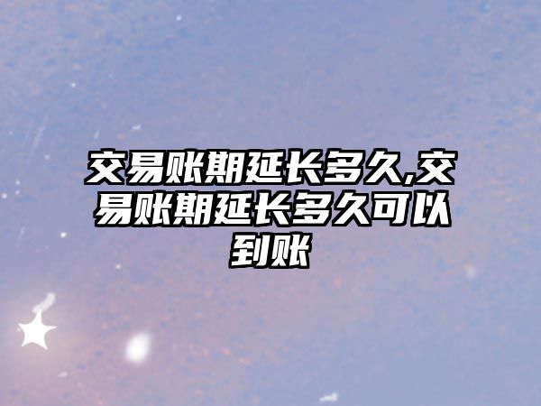 交易賬期延長(zhǎng)多久,交易賬期延長(zhǎng)多久可以到賬