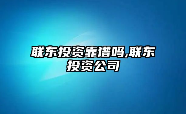 聯(lián)東投資靠譜嗎,聯(lián)東投資公司